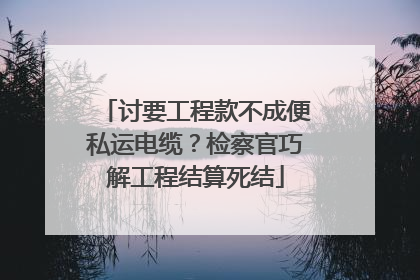 讨要工程款不成便私运电缆？检察官巧解工程结算死结